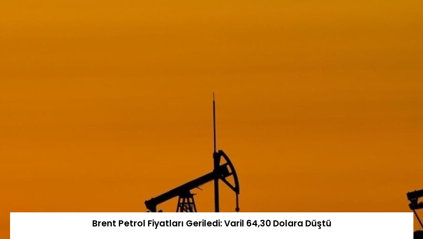 Brent Petrol Fiyatları Geriledi: Varil 64,30 Dolara Düştü