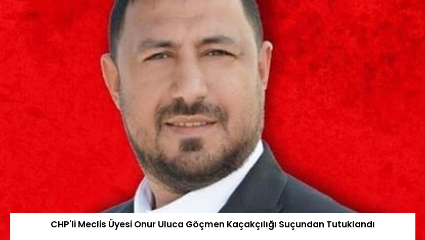 CHP’li Meclis Üyesi Onur Uluca Göçmen Kaçakçılığı Suçundan Tutuklandı