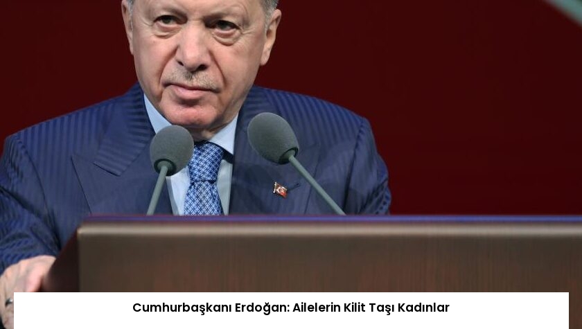 Cumhurbaşkanı Erdoğan: Ailelerin Kilit Taşı Kadınlar