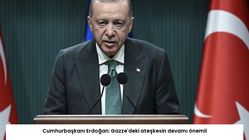 Cumhurbaşkanı Erdoğan: Gazze’deki ateşkesin devamı önemli