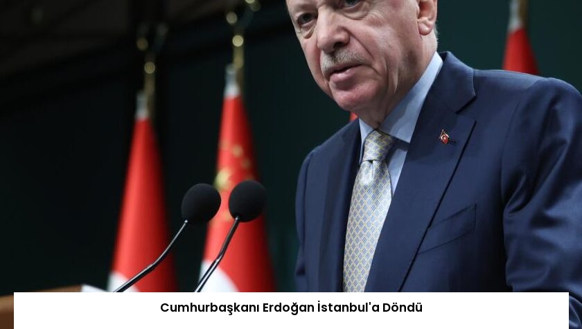 Cumhurbaşkanı Erdoğan İstanbul’a Döndü