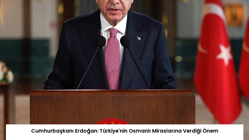Cumhurbaşkanı Erdoğan: Türkiye’nin Osmanlı Miraslarına Verdiği Önem