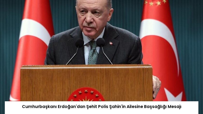 Cumhurbaşkanı Erdoğan’dan Şehit Polis Şahin’in Ailesine Başsağlığı Mesajı