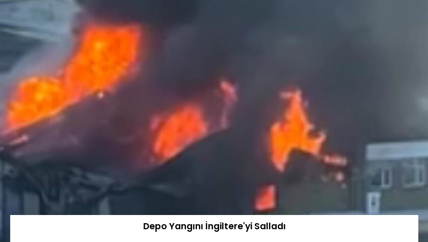 Depo Yangını İngiltere’yi Salladı