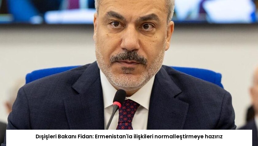 Dışişleri Bakanı Fidan: Ermenistan’la ilişkileri normalleştirmeye hazırız
