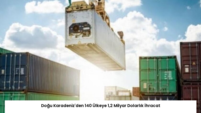 Doğu Karadeniz’den 140 Ülkeye 1,2 Milyar Dolarlık İhracat