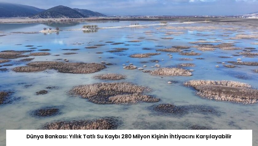 Dünya Bankası: Yıllık Tatlı Su Kaybı 280 Milyon Kişinin İhtiyacını Karşılayabilir