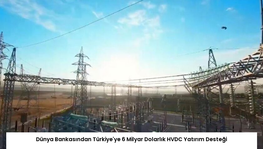 Dünya Bankasından Türkiye’ye 6 Milyar Dolarlık HVDC Yatırım Desteği
