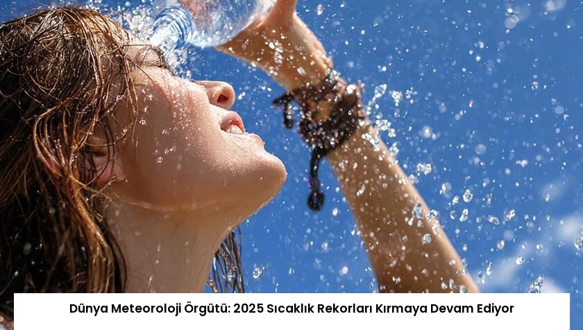 Dünya Meteoroloji Örgütü: 2025 Sıcaklık Rekorları Kırmaya Devam Ediyor