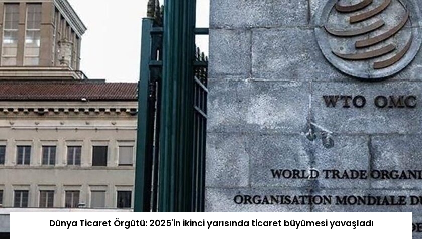 Dünya Ticaret Örgütü: 2025’in ikinci yarısında ticaret büyümesi yavaşladı
