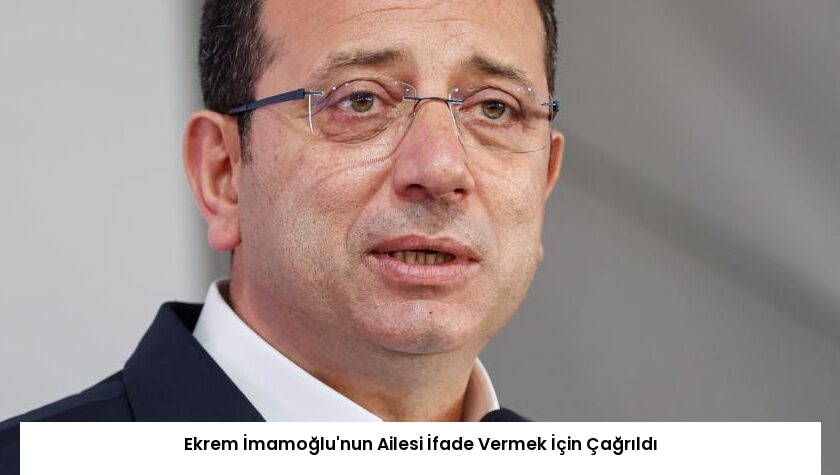Ekrem İmamoğlu’nun Ailesi İfade Vermek İçin Çağrıldı