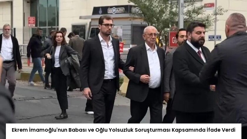 Ekrem İmamoğlu’nun Babası ve Oğlu Yolsuzluk Soruşturması Kapsamında İfade Verdi