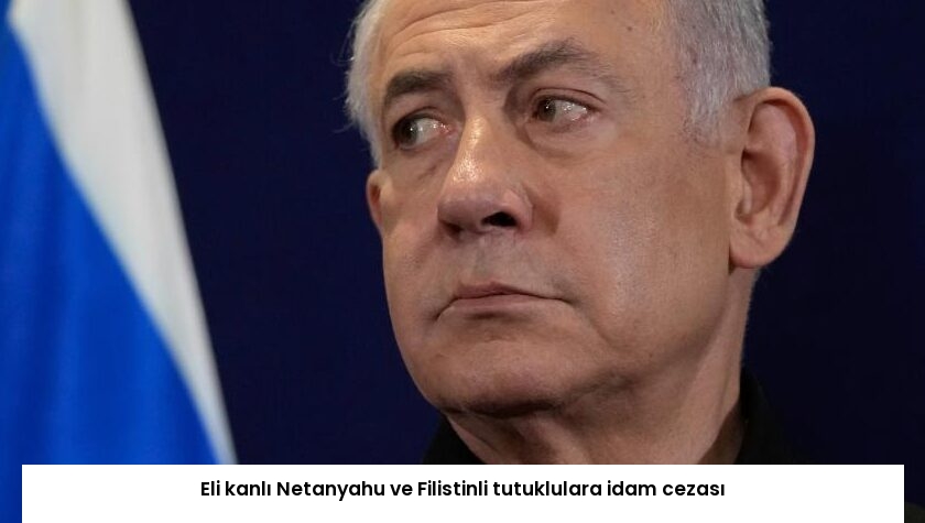 Eli kanlı Netanyahu ve Filistinli tutuklulara idam cezası