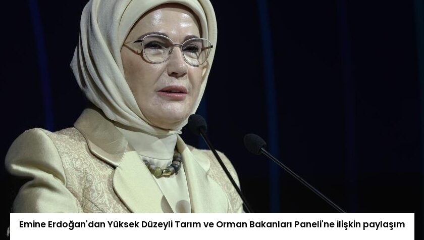 Emine Erdoğan’dan Yüksek Düzeyli Tarım ve Orman Bakanları Paneli’ne ilişkin paylaşım