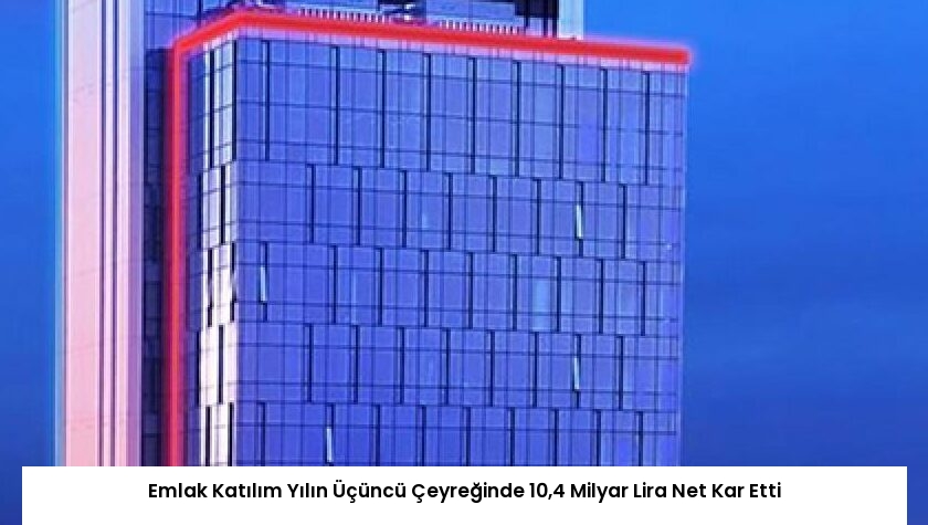 Emlak Katılım Yılın Üçüncü Çeyreğinde 10,4 Milyar Lira Net Kar Etti