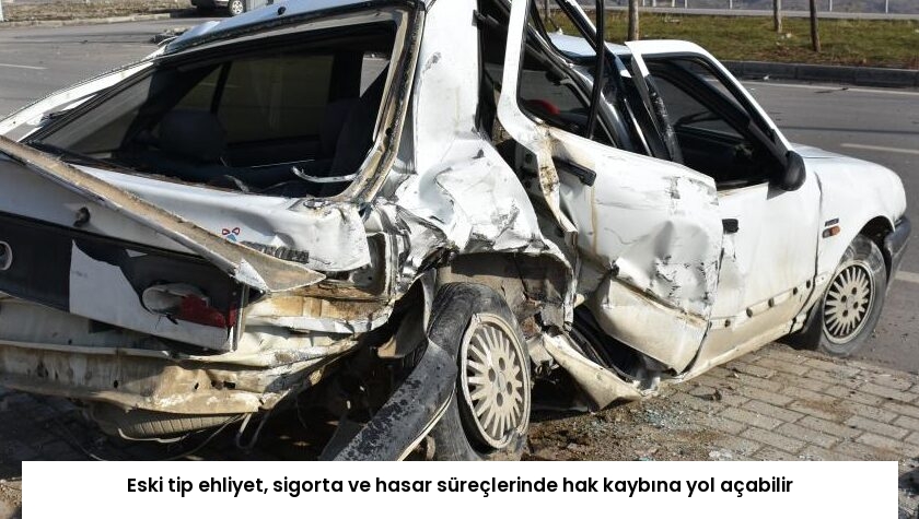 Eski tip ehliyet, sigorta ve hasar süreçlerinde hak kaybına yol açabilir