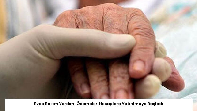 Evde Bakım Yardımı Ödemeleri Hesaplara Yatırılmaya Başladı