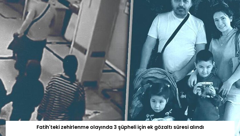 Fatih’teki zehirlenme olayında 3 şüpheli için ek gözaltı süresi alındı