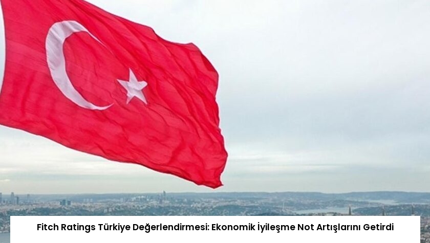 Fitch Ratings Türkiye Değerlendirmesi: Ekonomik İyileşme Not Artışlarını Getirdi
