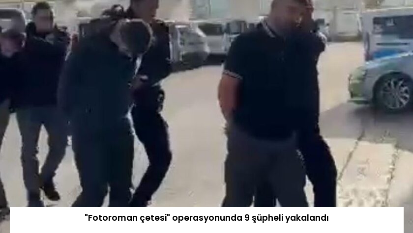 “Fotoroman çetesi” operasyonunda 9 şüpheli yakalandı