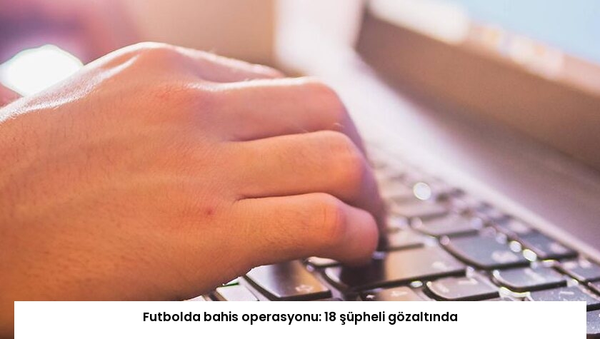 Futbolda bahis operasyonu: 18 şüpheli gözaltında