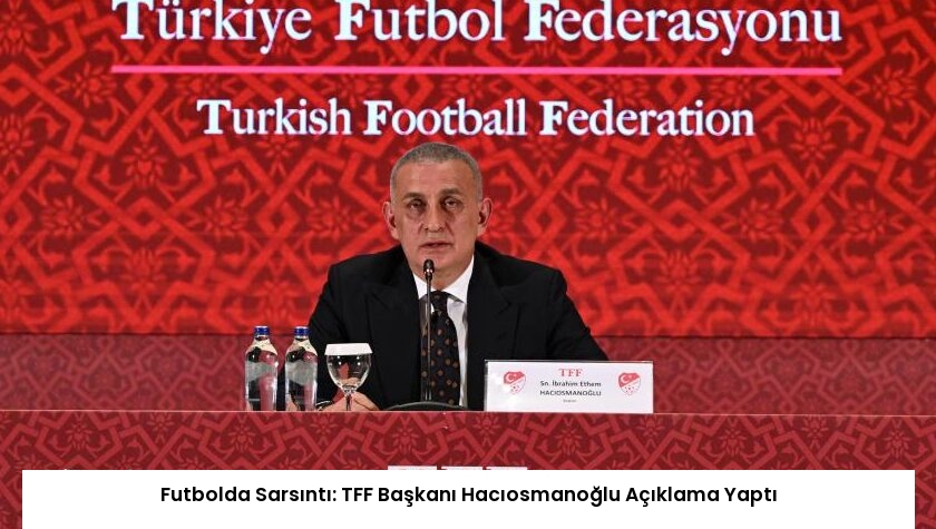 Futbolda Sarsıntı: TFF Başkanı Hacıosmanoğlu Açıklama Yaptı