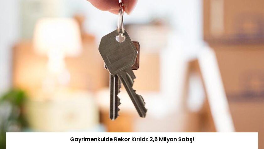 Gayrimenkulde Rekor Kırıldı: 2,6 Milyon Satış!
