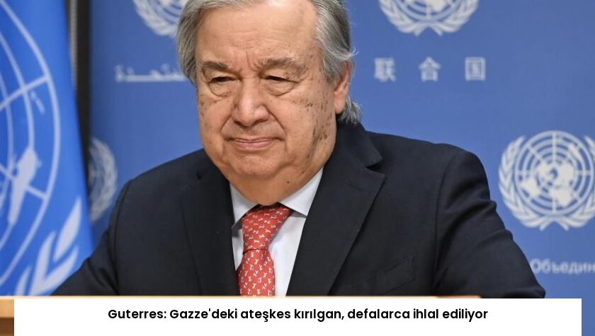 Guterres: Gazze’deki ateşkes kırılgan, defalarca ihlal ediliyor