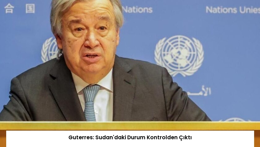 Guterres: Sudan’daki Durum Kontrolden Çıktı