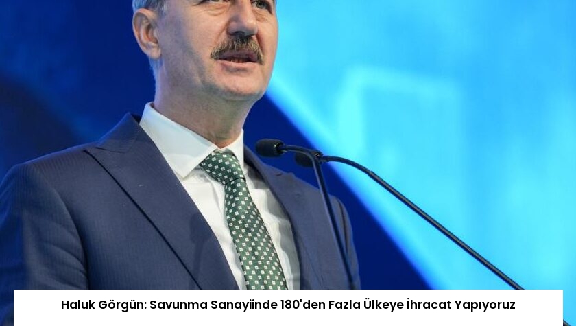 Haluk Görgün: Savunma Sanayiinde 180’den Fazla Ülkeye İhracat Yapıyoruz