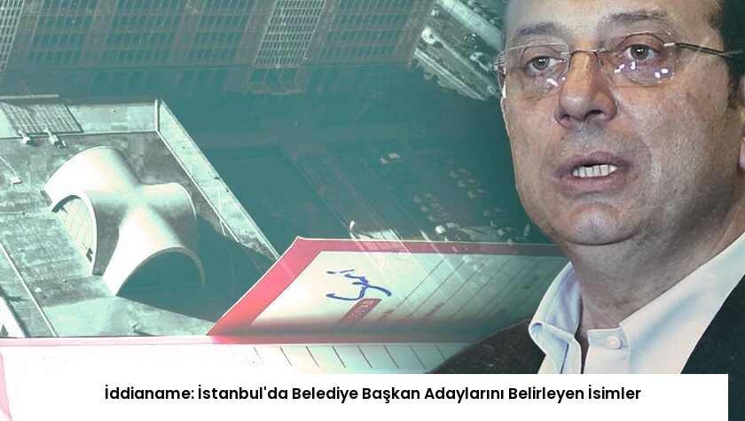 İddianame: İstanbul’da Belediye Başkan Adaylarını Belirleyen İsimler