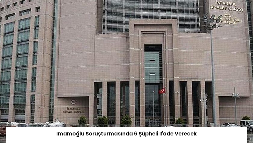 İmamoğlu Soruşturmasında 6 Şüpheli İfade Verecek