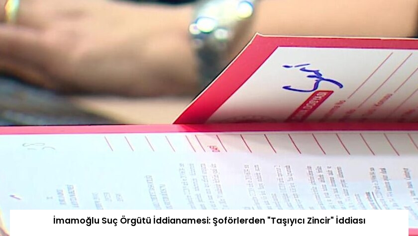 İmamoğlu Suç Örgütü İddianamesi: Şoförlerden “Taşıyıcı Zincir” İddiası