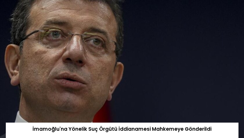 İmamoğlu’na Yönelik Suç Örgütü İddianamesi Mahkemeye Gönderildi