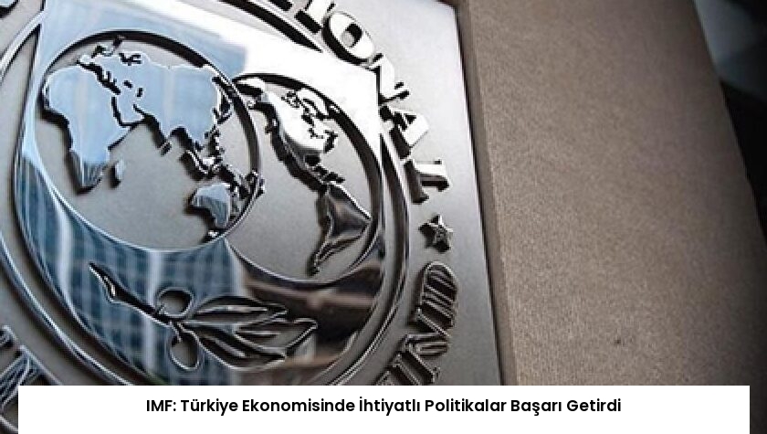 IMF: Türkiye Ekonomisinde İhtiyatlı Politikalar Başarı Getirdi