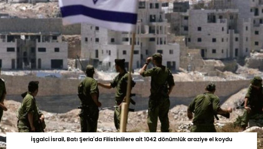 İşgalci İsrail, Batı Şeria’da Filistinlilere ait 1042 dönümlük araziye el koydu