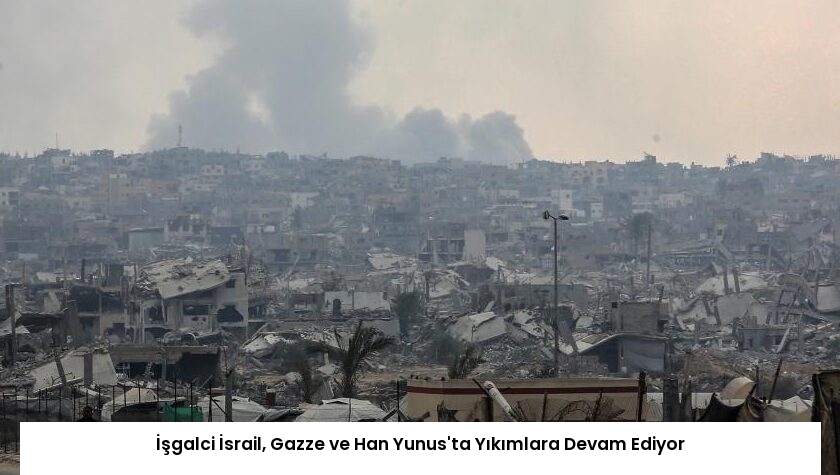 İşgalci İsrail, Gazze ve Han Yunus’ta Yıkımlara Devam Ediyor