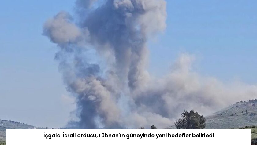 İşgalci İsrail ordusu, Lübnan’ın güneyinde yeni hedefler belirledi