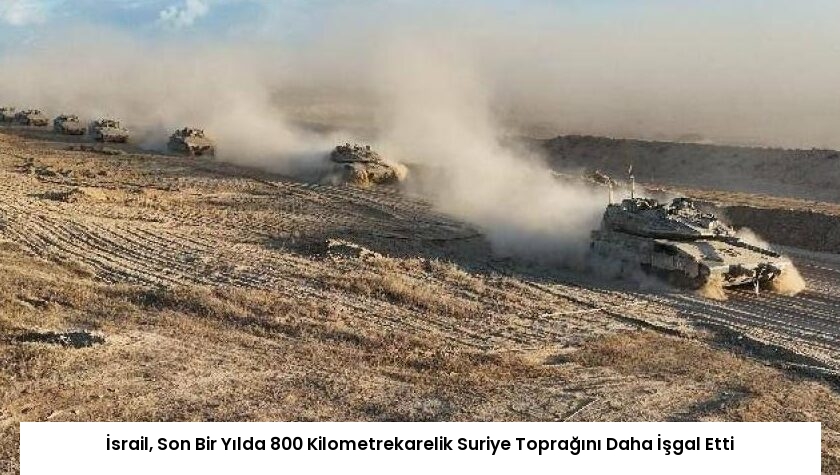 İsrail, Son Bir Yılda 800 Kilometrekarelik Suriye Toprağını Daha İşgal Etti