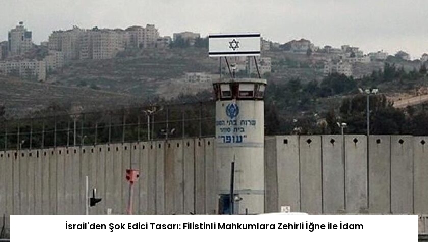 İsrail’den Şok Edici Tasarı: Filistinli Mahkumlara Zehirli İğne ile İdam