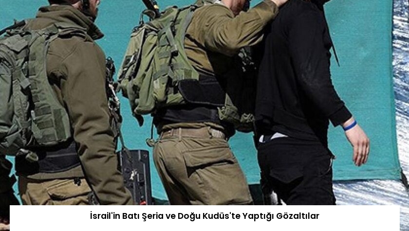 İsrail’in Batı Şeria ve Doğu Kudüs’te Yaptığı Gözaltılar
