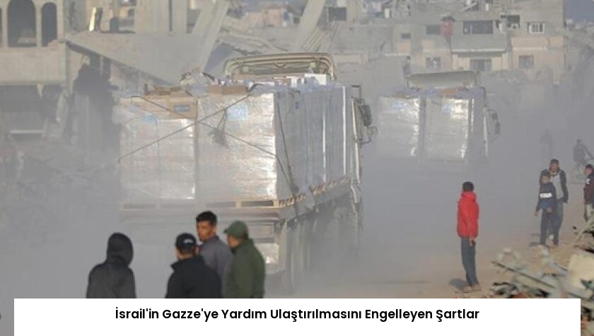 İsrail’in Gazze’ye Yardım Ulaştırılmasını Engelleyen Şartlar