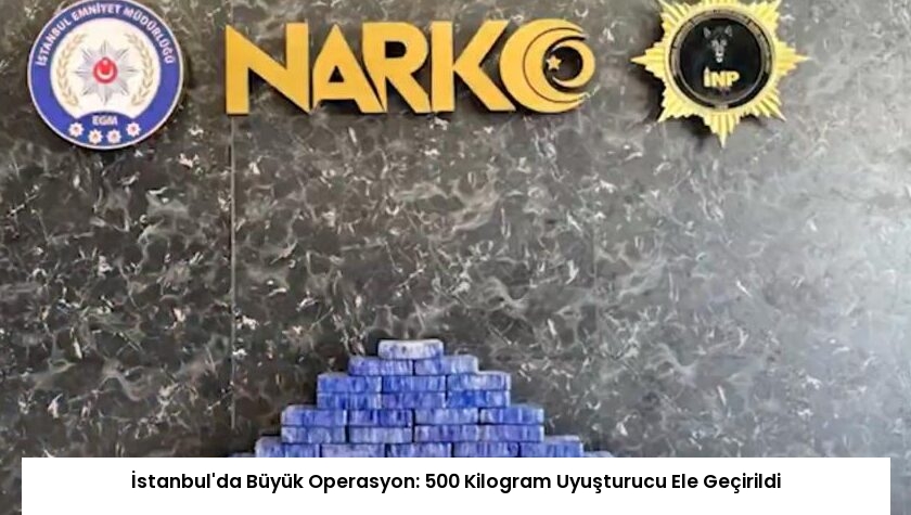 İstanbul’da Büyük Operasyon: 500 Kilogram Uyuşturucu Ele Geçirildi