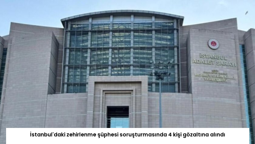 İstanbul’daki zehirlenme şüphesi soruşturmasında 4 kişi gözaltına alındı