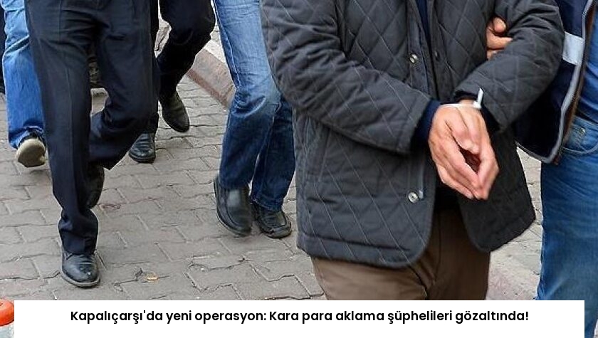 Kapalıçarşı’da yeni operasyon: Kara para aklama şüphelileri gözaltında!