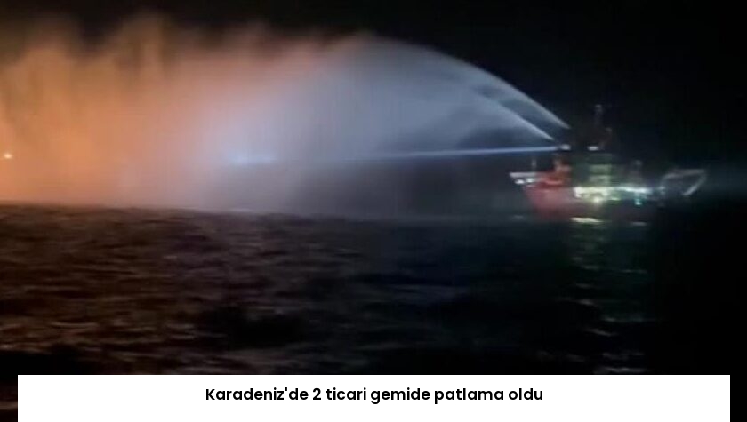 Karadeniz’de 2 ticari gemide patlama oldu