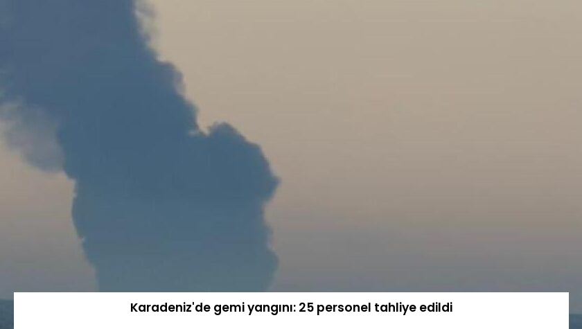 Karadeniz’de gemi yangını: 25 personel tahliye edildi