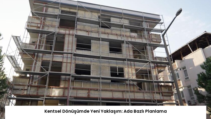 Kentsel Dönüşümde Yeni Yaklaşım: Ada Bazlı Planlama