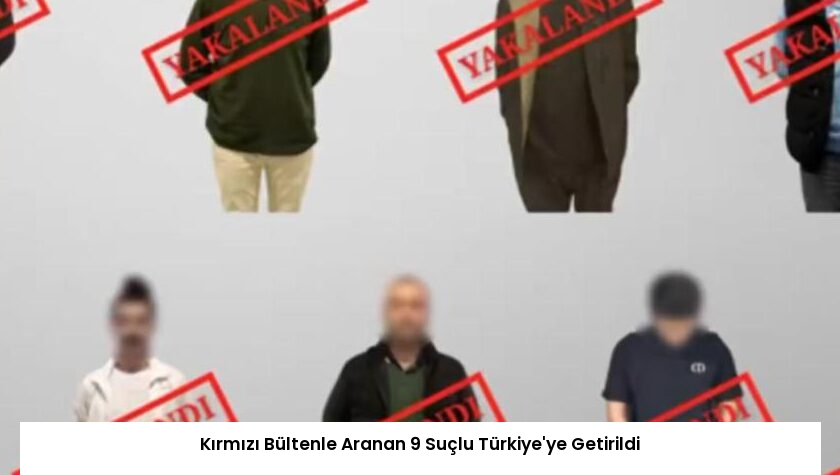 Kırmızı Bültenle Aranan 9 Suçlu Türkiye’ye Getirildi