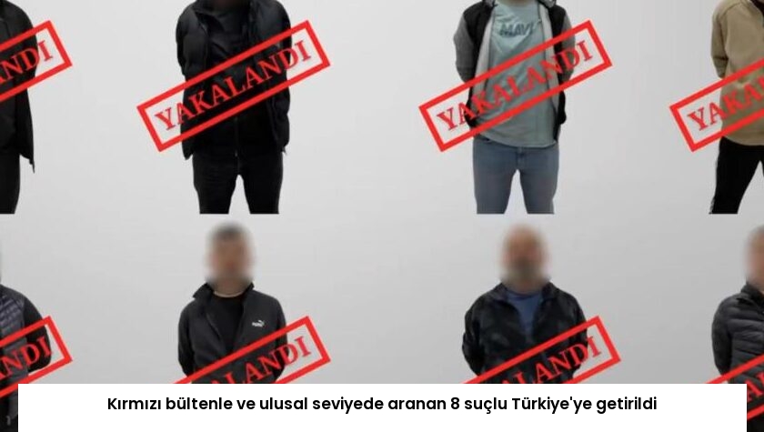 Kırmızı bültenle ve ulusal seviyede aranan 8 suçlu Türkiye’ye getirildi